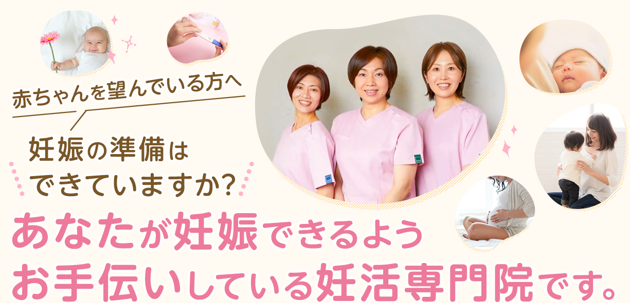赤ちゃんを望んでいる方へ妊娠の準備はできていますか？あなたがが妊娠できるようお手伝いしている妊活専門院です。