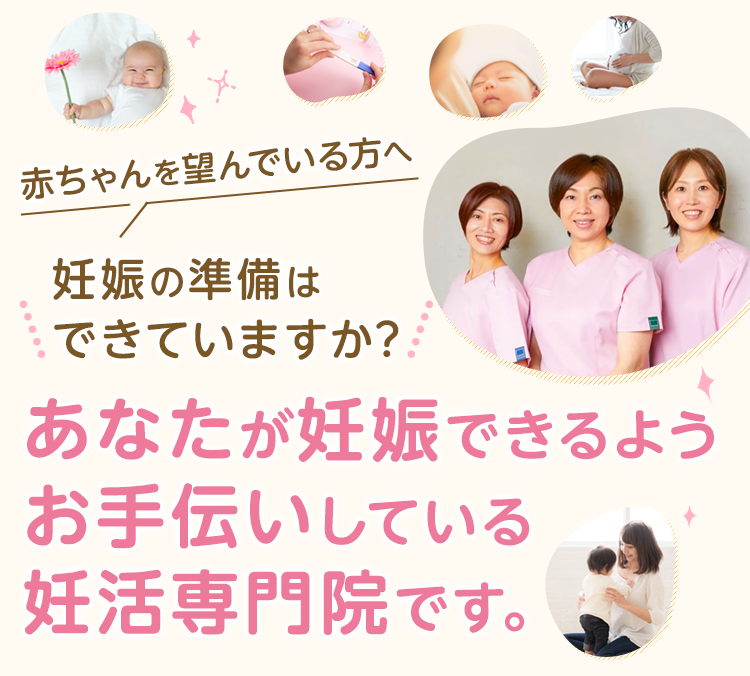 赤ちゃんを望んでいる方へ妊娠の準備はできていますか？あなたがが妊娠できるようお手伝いしている妊活専門院です。